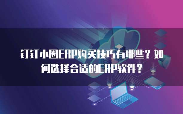钉钉小圈ERP购买技巧有哪些?如何选择合适的ERP软件?