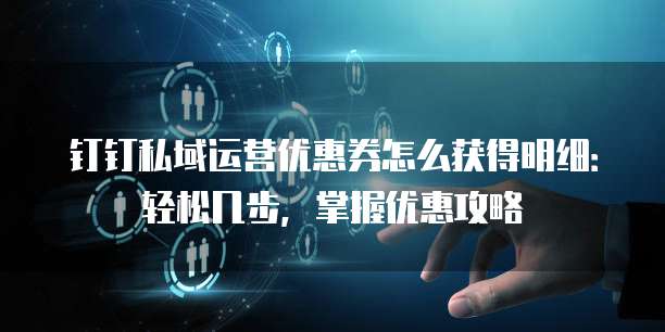 钉钉私域运营优惠券怎么获得明细:轻松几步,掌握优惠攻略