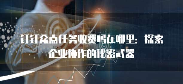 钉钉众点任务收费吗在哪里:探索企业协作的秘密武器