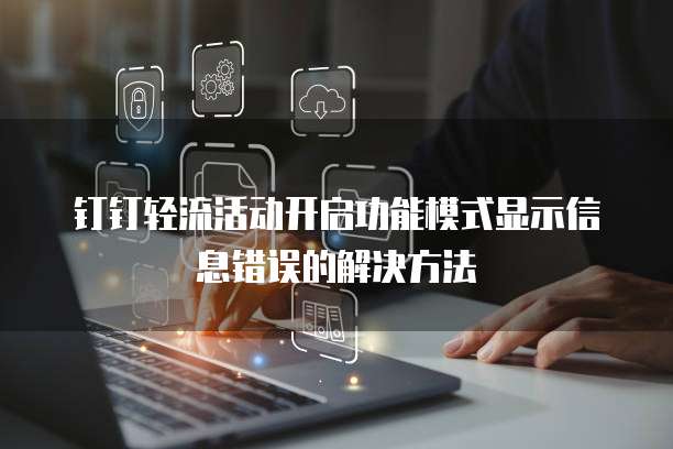 钉钉轻流活动开启功能模式显示信息错误的解决方法