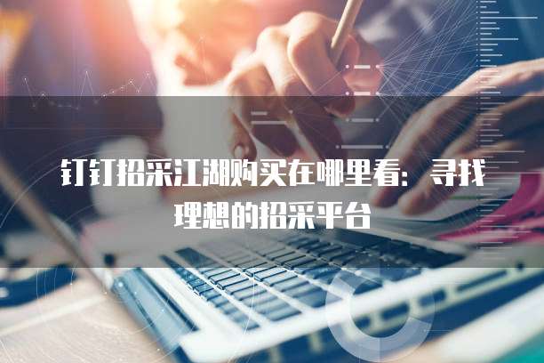 钉钉招采江湖购买在哪里看：寻找理想的招采平台