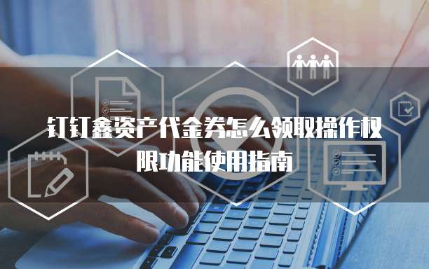 钉钉鑫资产代金券怎么领取操作权限功能使用指南