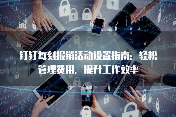 钉钉每刻报销活动设置指南:轻松管理费用,提升工作效率