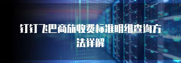 钉钉飞巴商旅收费标准明细查询方法详解