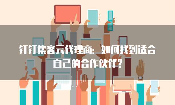 钉钉集客云代理商：如何找到适合自己的合作伙伴？