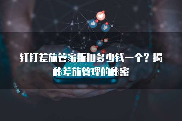钉钉差旅管家折扣多少钱一个?揭秘差旅管理的秘密