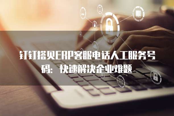 钉钉搭贝ERP客服电话人工服务号码:快速解决企业难题