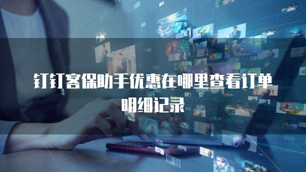 钉钉客保助手优惠在哪里查看订单明细记录
