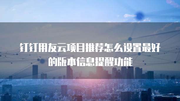 钉钉用友云项目推荐怎么设置最好的版本信息提醒功能
