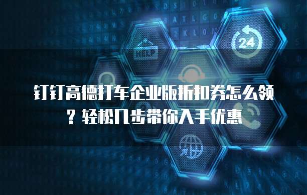钉钉高德打车企业版折扣券怎么领?轻松几步带你入手优惠