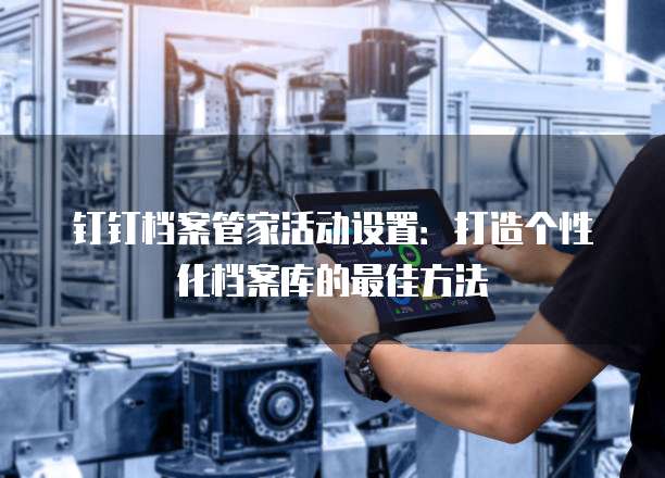 钉钉档案管家活动设置:打造个性化档案库的最佳方法