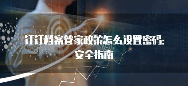 钉钉档案管家政策怎么设置密码:安全指南