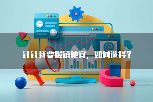 钉钉我要报销便宜,如何选择?