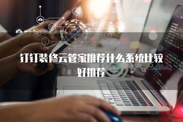 钉钉装修云管家推荐什么系统比较好推荐