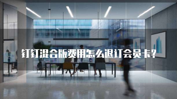 钉钉混合版费用怎么退订会员卡?
