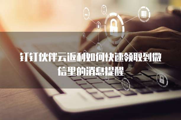 钉钉伙伴云返利如何快速领取到微信里的消息提醒