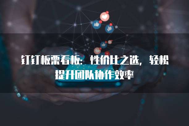 钉钉板栗看板：性价比之选，轻松提升团队协作效率