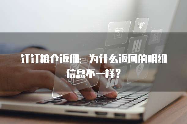 钉钉粮仓返佣:为什么返回的明细信息不一样?