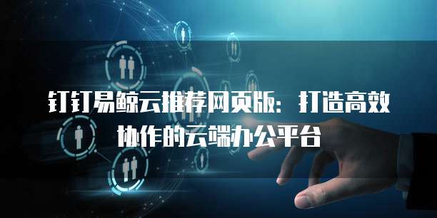 钉钉易鲸云推荐网页版:打造高效协作的云端办公平台