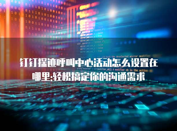 钉钉探迹呼叫中心活动怎么设置在哪里:轻松搞定你的沟通需求