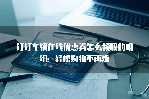 钉钉车辆在线优惠券怎么领取的明细:轻松购物不再难