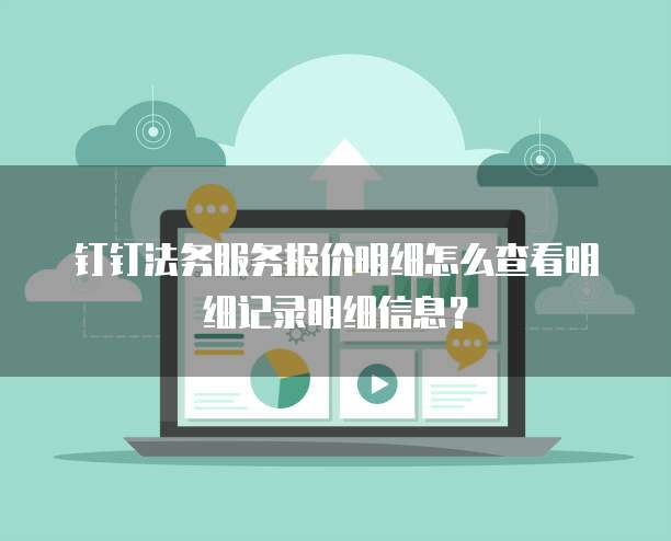 钉钉法务服务报价明细怎么查看明细记录明细信息?