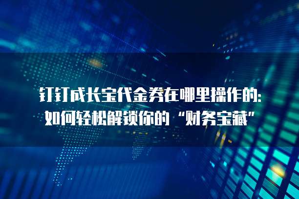 钉钉成长宝代金券在哪里操作的:如何轻松解锁你的“财务宝藏”