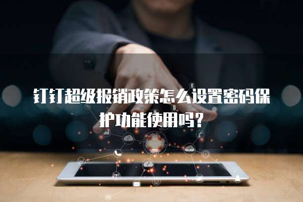 钉钉超级报销政策怎么设置密码保护功能使用吗?