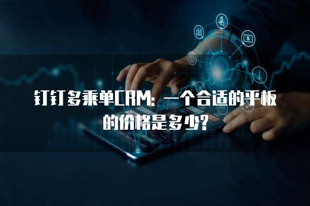 钉钉多乘单CRM: 一个合适的平板的价格是多少?