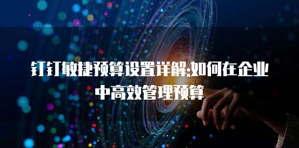 钉钉敏捷预算设置详解:如何在企业中高效管理预算