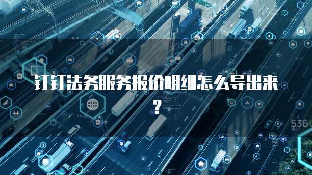 钉钉法务服务报价明细怎么导出来?