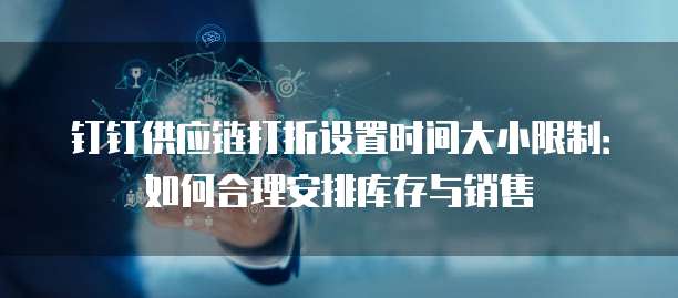 钉钉供应链打折设置时间大小限制:如何合理安排库存与销售