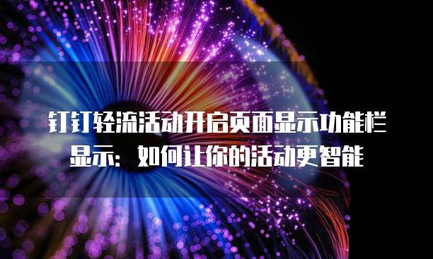 钉钉轻流活动开启页面显示功能栏显示:如何让你的活动更智能
