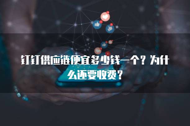 钉钉供应链便宜多少钱一个?为什么还要收费?