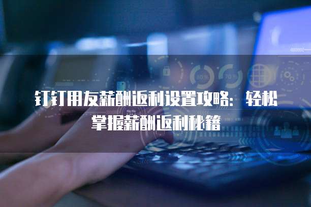 钉钉用友薪酬返利设置攻略：轻松掌握薪酬返利秘籍
