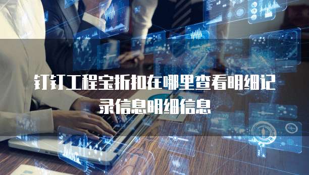 钉钉工程宝折扣在哪里查看明细记录信息明细信息
