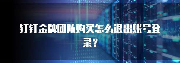 钉钉金牌团队购买怎么退出账号登录?