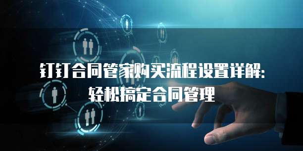钉钉合同管家购买流程设置详解:轻松搞定合同管理