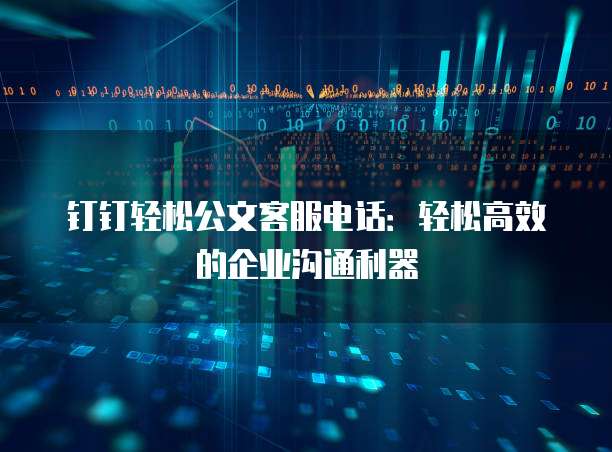 钉钉轻松公文客服电话:轻松高效的企业沟通利器