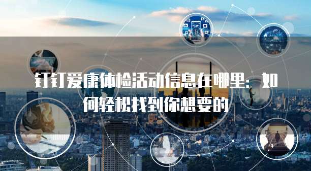 钉钉爱康体检活动信息在哪里:如何轻松找到你想要的