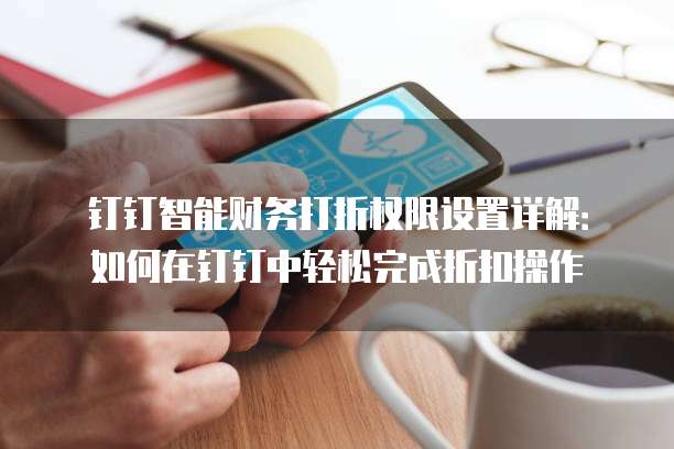 钉钉智能财务打折权限设置详解:如何在钉钉中轻松完成折扣操作