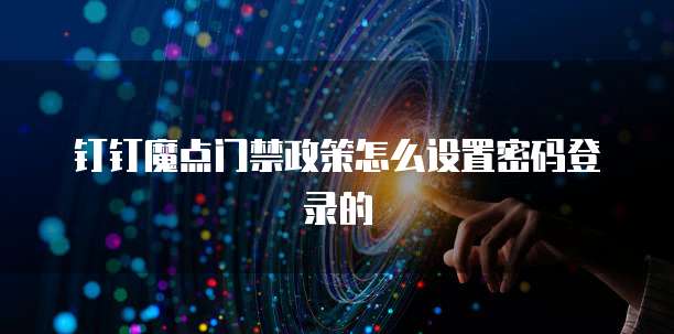钉钉魔点门禁政策怎么设置密码登录的
