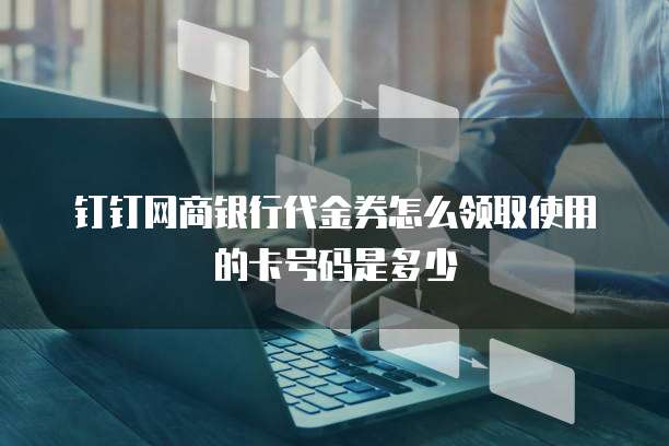 钉钉网商银行代金券怎么领取使用的卡号码是多少