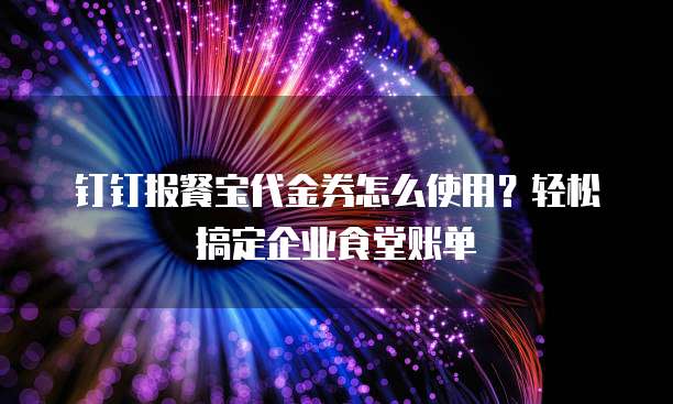 钉钉报餐宝代金券怎么使用?轻松搞定企业食堂账单