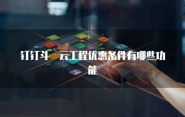 钉钉斗栱云工程优惠条件有哪些功能