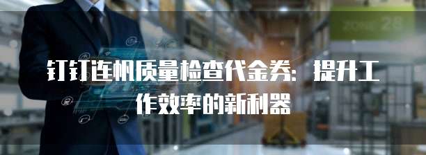 钉钉连帆质量检查代金券:提升工作效率的新利器