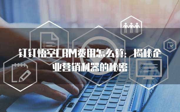钉钉悟空CRM费用怎么算:揭秘企业营销利器的秘密