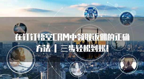 在钉钉悟空CRM中领取返佣的正确方法 | 三步轻松到账!