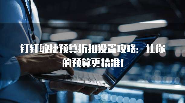 钉钉敏捷预算折扣设置攻略:让你的预算更精准!