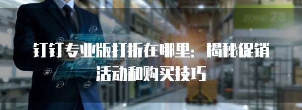 钉钉专业版打折在哪里:揭秘促销活动和购买技巧